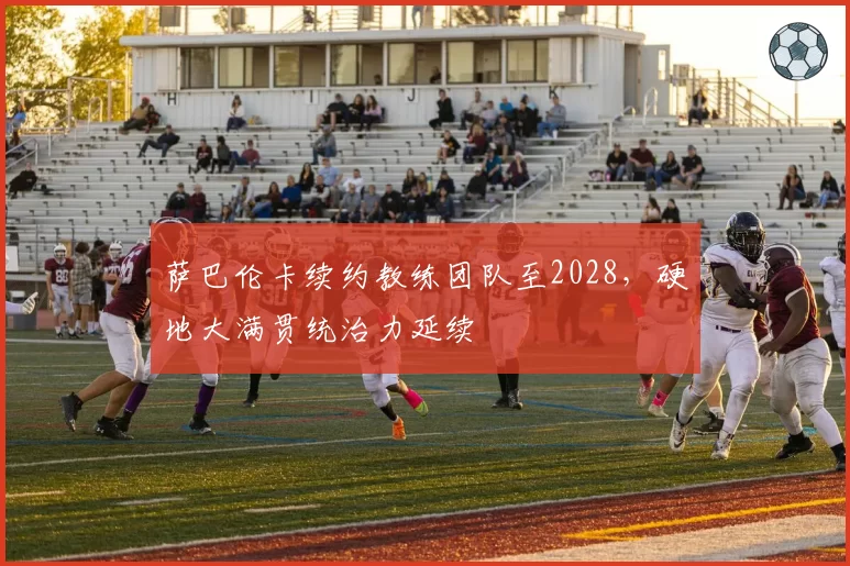萨巴伦卡续约教练团队至2028，硬地大满贯统治力延续