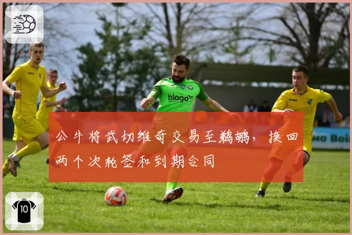 公牛将武切维奇交易至鹈鹕，换回两个次轮签和到期合同
