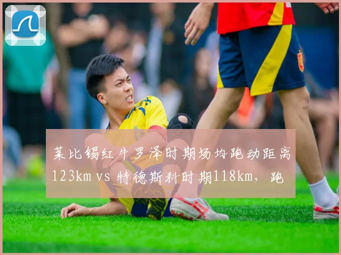 莱比锡红牛罗泽时期场均跑动距离123km vs 特德斯科时期118km，跑动战术升级见效