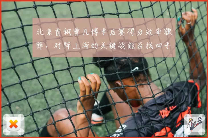 北京首钢曾凡博季后赛得分效率骤降，对阵上海的关键战能否找回手感？