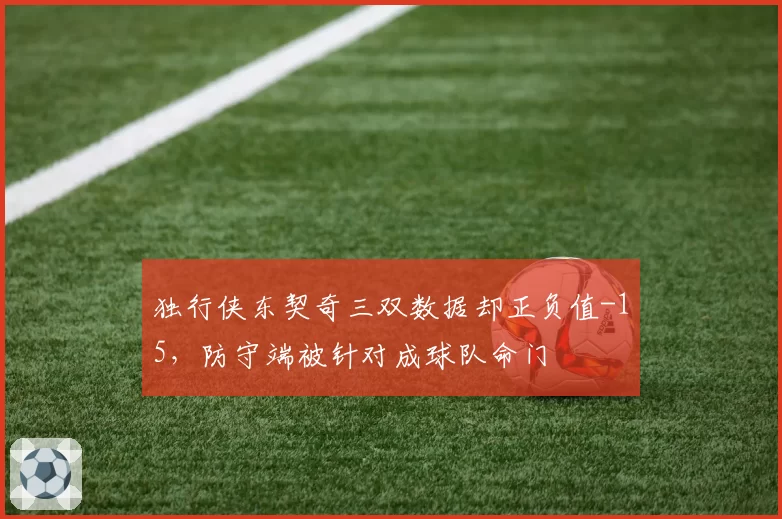 独行侠东契奇三双数据却正负值-15，防守端被针对成球队命门