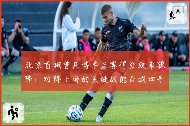 北京首钢曾凡博季后赛得分效率骤降，对阵上海的关键战能否找回手感？