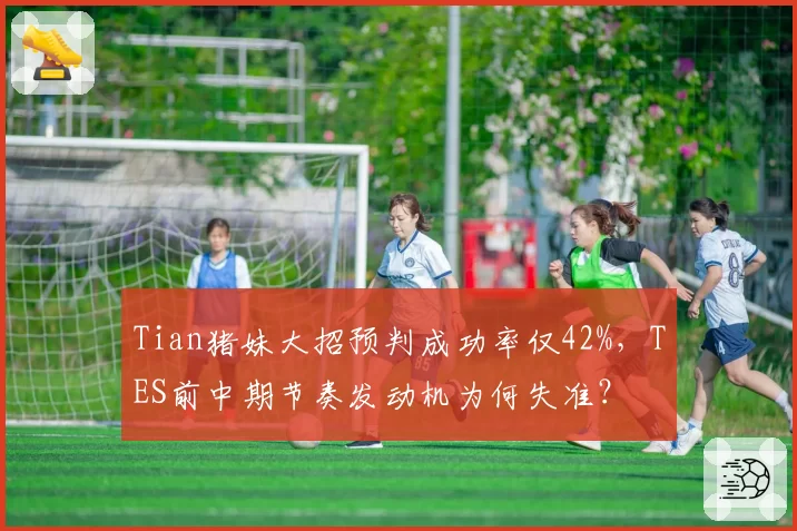 Tian猪妹大招预判成功率仅42%,TES前中期节奏发动机为何失准?