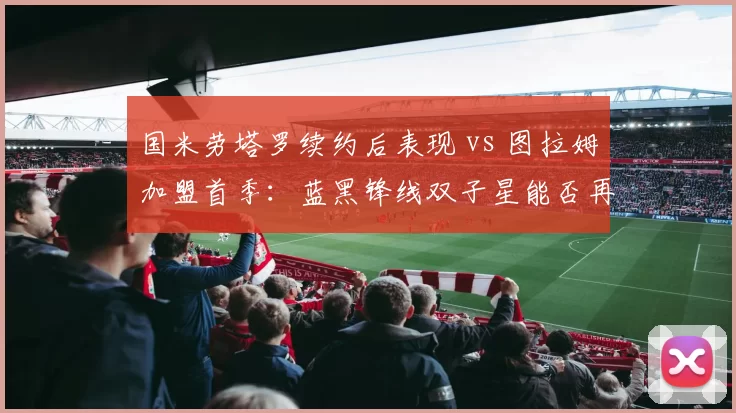 国米劳塔罗续约后表现 vs 图拉姆加盟首季:蓝黑锋线双子星能否再升级?