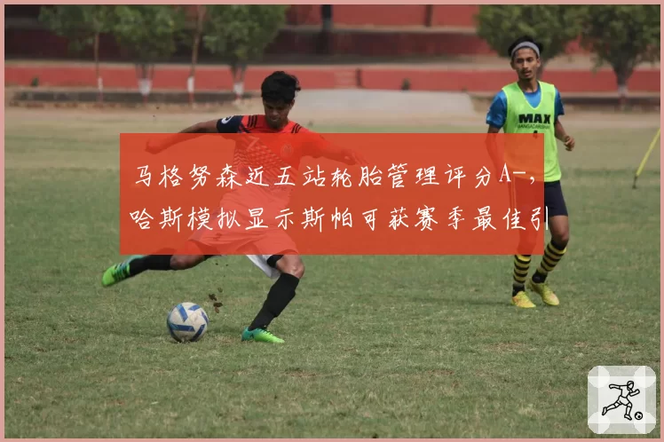马格努森近五站轮胎管理评分A-，哈斯模拟显示斯帕可获赛季最佳引争议