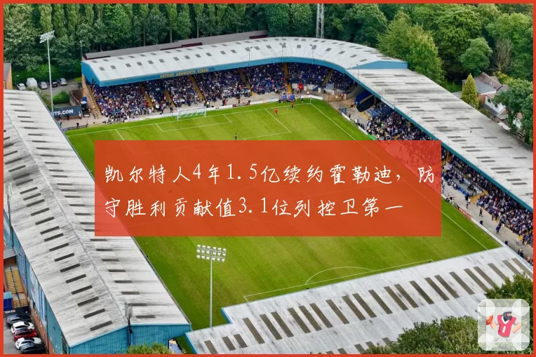 凯尔特人4年1.5亿续约霍勒迪,防守胜利贡献值3.1位列控卫第一