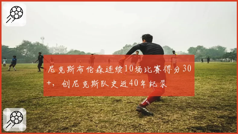 尼克斯布伦森连续10场比赛得分30+,创尼克斯队史近40年纪录