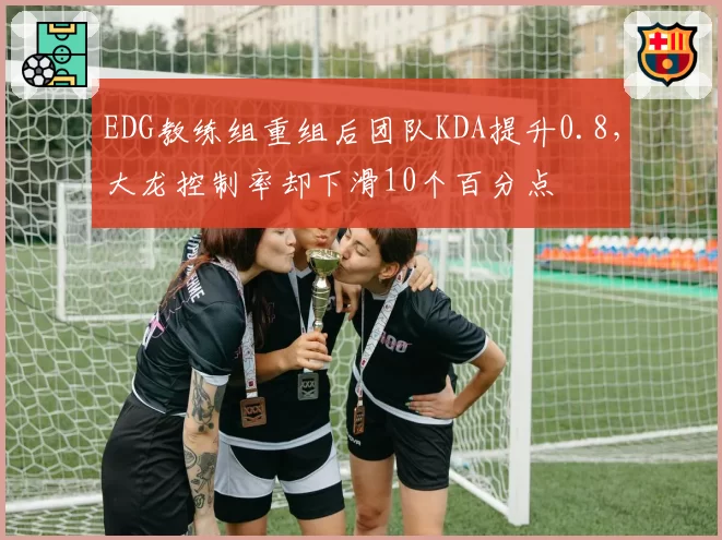 EDG教练组重组后团队KDA提升0.8,大龙控制率却下滑10个百分点