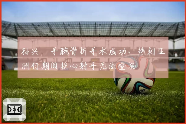 孙兴慜手腕骨折手术成功，热刺亚洲行期间核心射手无法登场