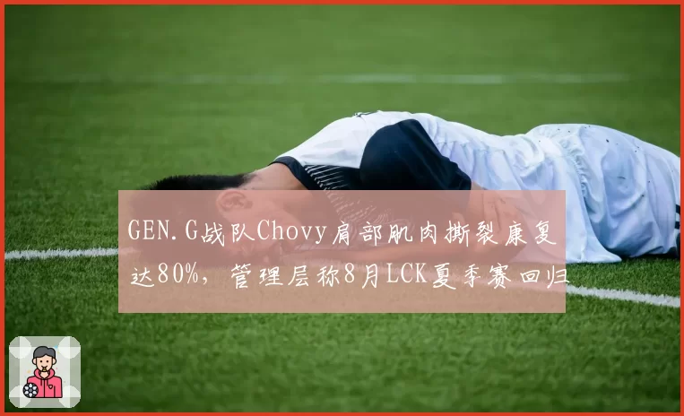 GEN.G战队Chovy肩部肌肉撕裂康复达80%,管理层称8月LCK夏季赛回归