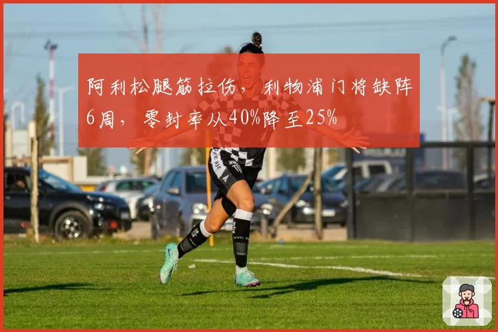 阿利松腿筋拉伤，利物浦门将缺阵6周，零封率从40%降至25%