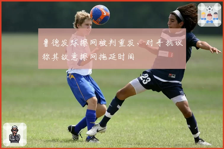 鲁德发球擦网被判重发，对手抗议称其故意擦网拖延时间
