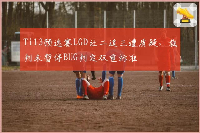 Ti13预选赛LGD让二追三遭质疑，裁判未暂停BUG判定双重标准