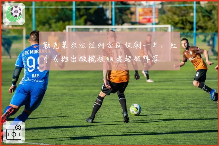 勒克莱尔法拉利合同仅剩一年，红牛或抛出橄榄枝组建超级阵容