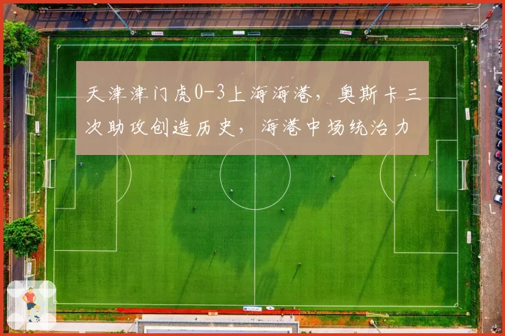 天津津门虎0-3上海海港,奥斯卡三次助攻创造历史,海港中场统治力能否碾压中超剩余赛程?