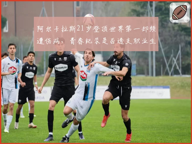 阿尔卡拉斯21岁登顶世界第一却频遭伤病，青春纪录是否透支职业生涯？