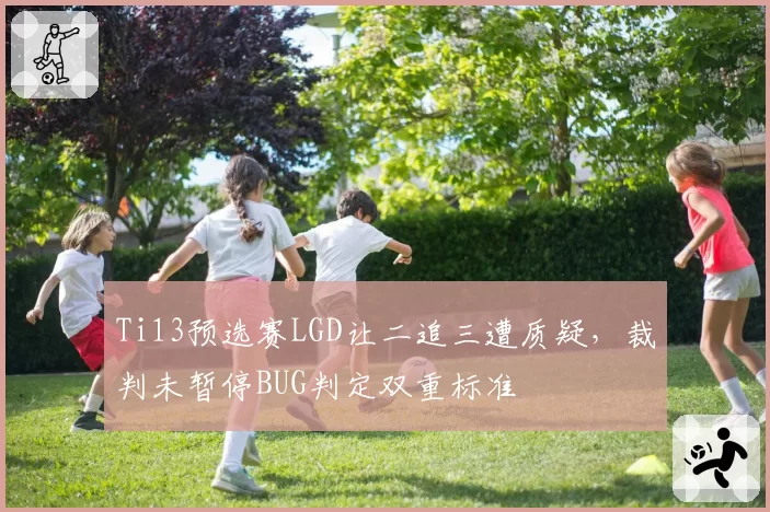 Ti13预选赛LGD让二追三遭质疑，裁判未暂停BUG判定双重标准