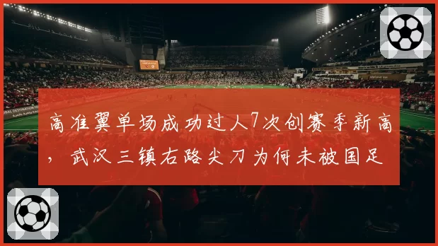 高准翼单场成功过人7次创赛季新高，武汉三镇右路尖刀为何未被国足征召？
