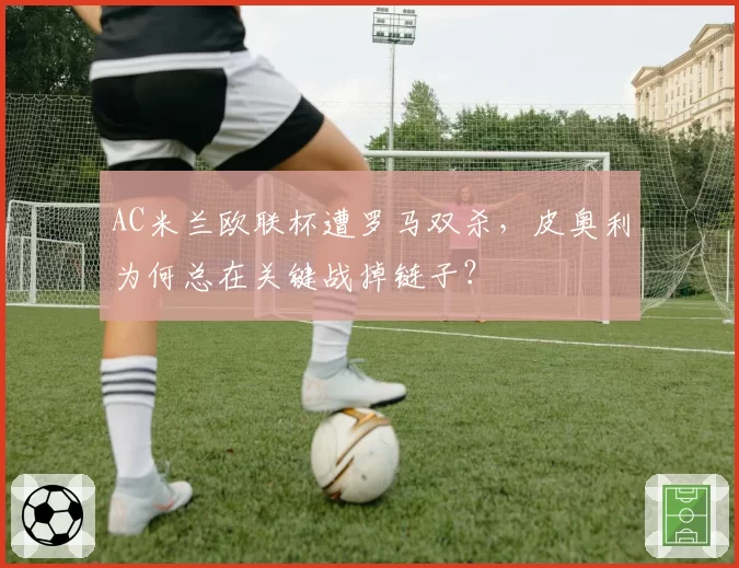 AC米兰欧联杯遭罗马双杀,皮奥利为何总在关键战掉链子?