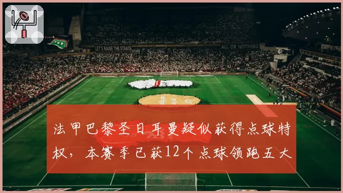 法甲巴黎圣日耳曼疑似获得点球特权,本赛季已获12个点球领跑五大联赛