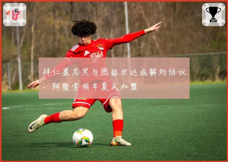拜仁慕尼黑与图赫尔达成解约协议,阿隆索明年夏天加盟