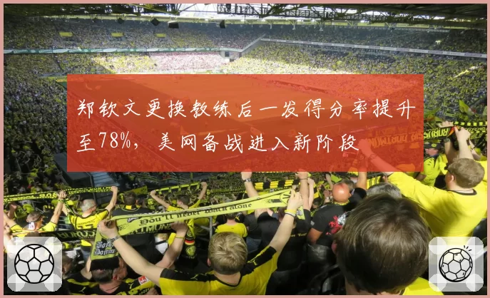 郑钦文更换教练后一发得分率提升至78%，美网备战进入新阶段