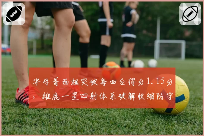 字母哥面框突破每回合得分1.15分，雄鹿一星四射体系破解收缩防守显威