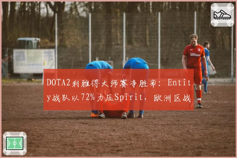 DOTA2利雅得大师赛净胜率：Entity战队以72%力压Spirit，欧洲区战术革新