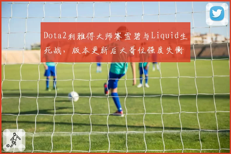 Dota2利雅得大师赛雪碧与Liquid生死战，版本更新后大哥位强度失衡引争议