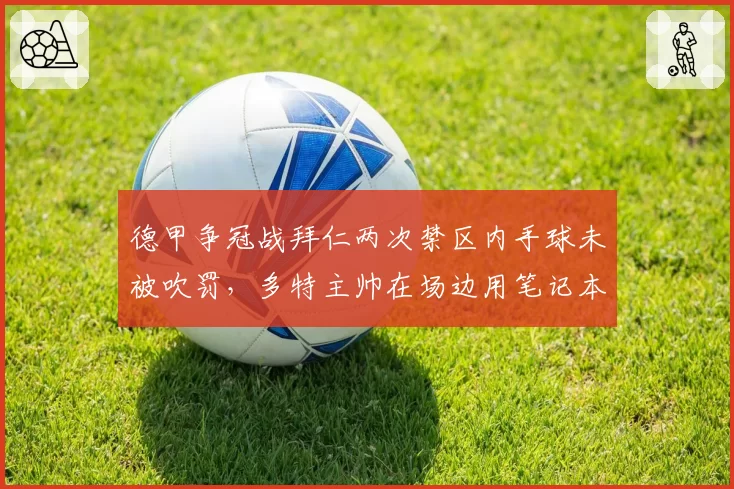 德甲争冠战拜仁两次禁区内手球未被吹罚,多特主帅在场边用笔记本电脑举证抗议对比图赫尔沉默
