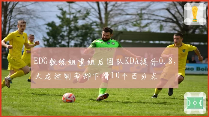EDG教练组重组后团队KDA提升0.8，大龙控制率却下滑10个百分点