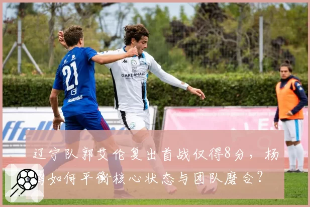 辽宁队郭艾伦复出首战仅得8分，杨鸣如何平衡核心状态与团队磨合？