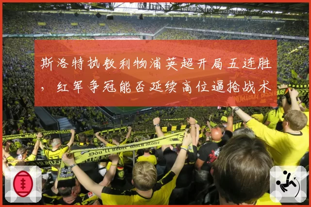 斯洛特执教利物浦英超开局五连胜，红军争冠能否延续高位逼抢战术？