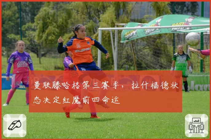 曼联滕哈格第三赛季，拉什福德状态决定红魔前四命运