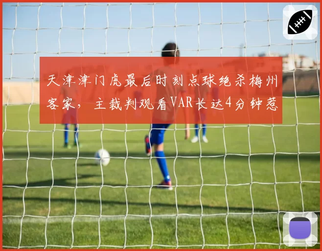 天津津门虎最后时刻点球绝杀梅州客家，主裁判观看VAR长达4分钟惹议