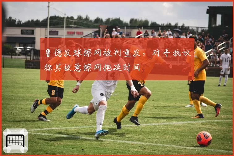 鲁德发球擦网被判重发,对手抗议称其故意擦网拖延时间