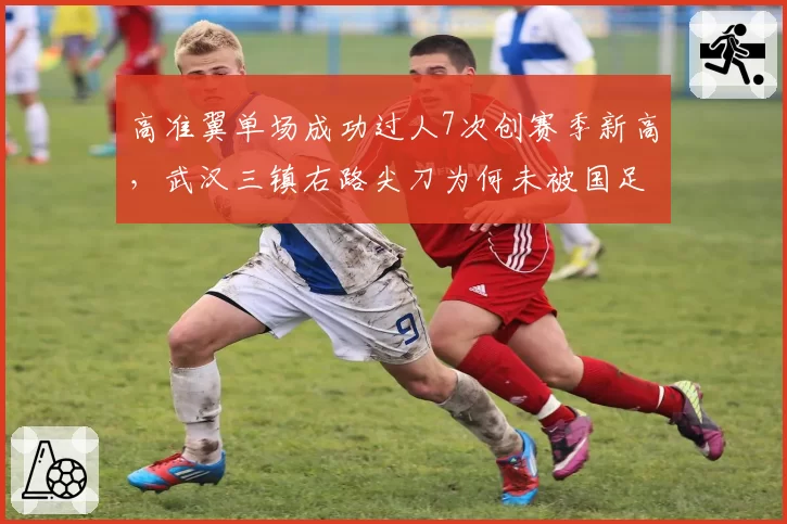 高准翼单场成功过人7次创赛季新高，武汉三镇右路尖刀为何未被国足征召？