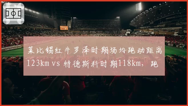 莱比锡红牛罗泽时期场均跑动距离123km vs 特德斯科时期118km，跑动战术升级见效