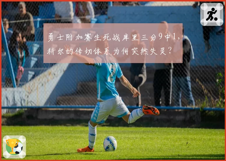 勇士附加赛生死战库里三分9中1，科尔的传切体系为何突然失灵？