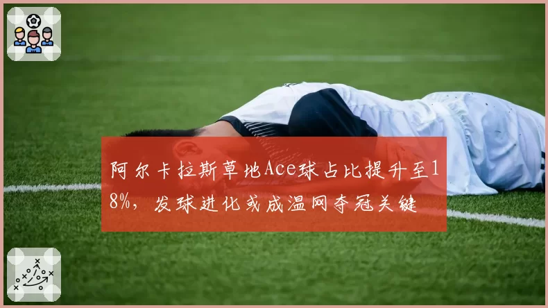 阿尔卡拉斯草地Ace球占比提升至18%，发球进化或成温网夺冠关键