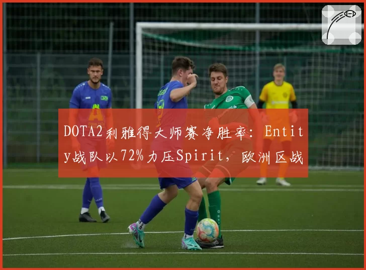 DOTA2利雅得大师赛净胜率：Entity战队以72%力压Spirit，欧洲区战术革新
