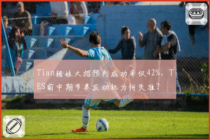 Tian猪妹大招预判成功率仅42%,TES前中期节奏发动机为何失准?
