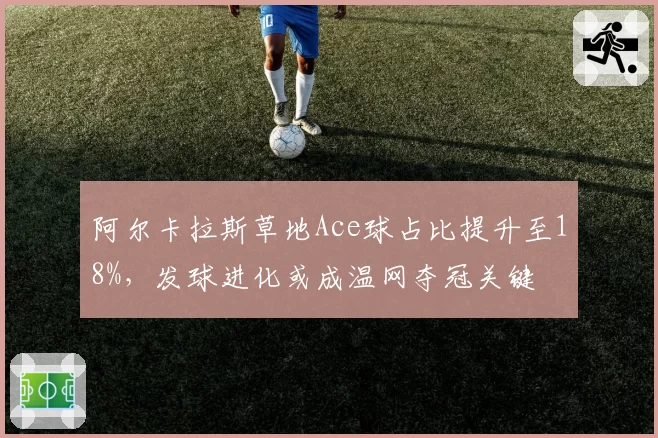 阿尔卡拉斯草地Ace球占比提升至18%，发球进化或成温网夺冠关键