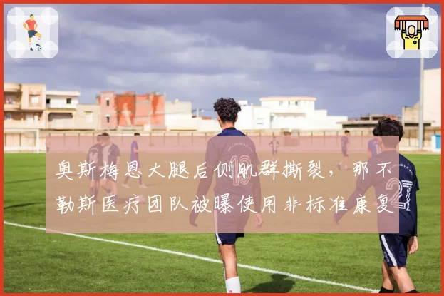 奥斯梅恩大腿后侧肌群撕裂，那不勒斯医疗团队被曝使用非标准康复方案