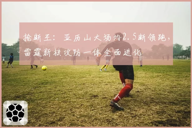 抢断王:亚历山大场均2.5断领跑,雷霆新核攻防一体全面进化