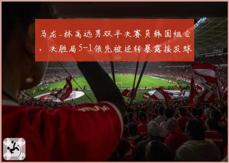 马龙_林高远男双半决赛负韩国组合,决胜局5-1领先被逆转暴露接发球短板?