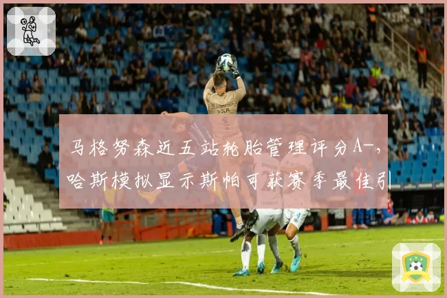 马格努森近五站轮胎管理评分A-，哈斯模拟显示斯帕可获赛季最佳引争议