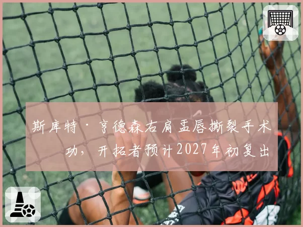斯库特·亨德森右肩盂唇撕裂手术成功，开拓者预计2027年初复出