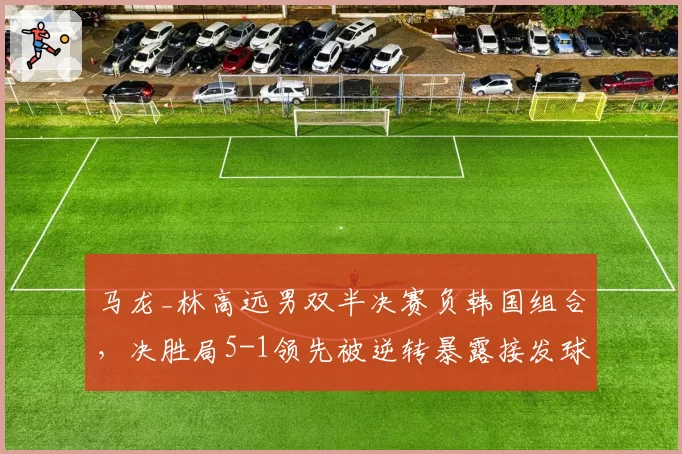 马龙_林高远男双半决赛负韩国组合,决胜局5-1领先被逆转暴露接发球短板?