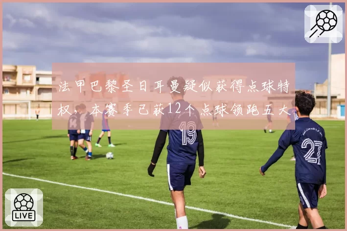 法甲巴黎圣日耳曼疑似获得点球特权,本赛季已获12个点球领跑五大联赛